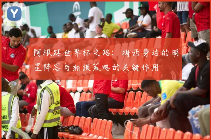 阿根廷世界杯之路：梅西身边的明星阵容与轮换策略的关键作用