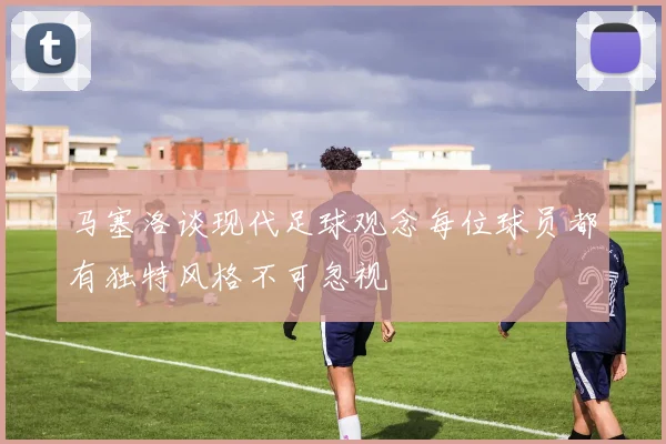 马塞洛谈现代足球观念每位球员都有独特风格不可忽视