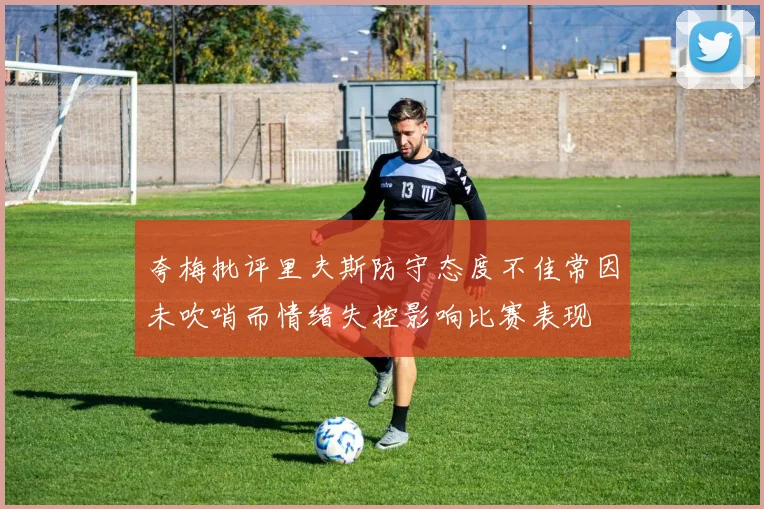 夸梅批评里夫斯防守态度不佳常因未吹哨而情绪失控影响比赛表现