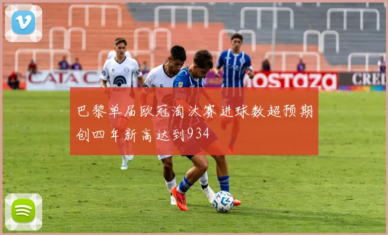 巴黎单届欧冠淘汰赛进球数超预期创四年新高达到934