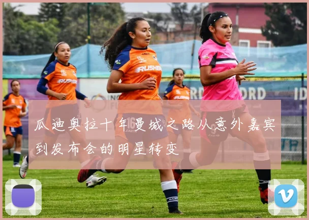 瓜迪奥拉十年曼城之路从意外嘉宾到发布会的明星转变