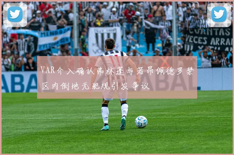 VAR介入确认弗林蓬与若昂佩德罗禁区内倒地无犯规引发争议
