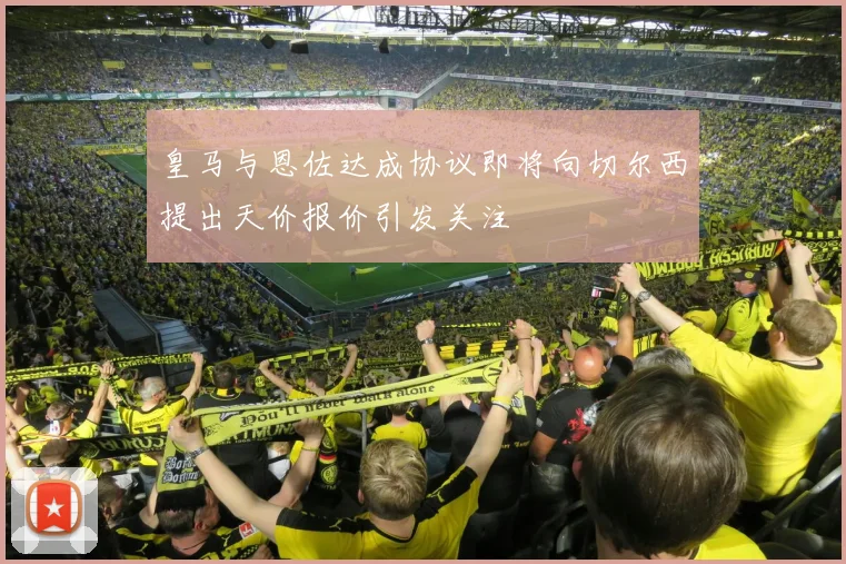 皇马与恩佐达成协议即将向切尔西提出天价报价引发关注