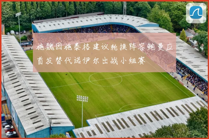 施魏因施泰格建议轮换阵容鲍曼应首发替代诺伊尔出战小组赛